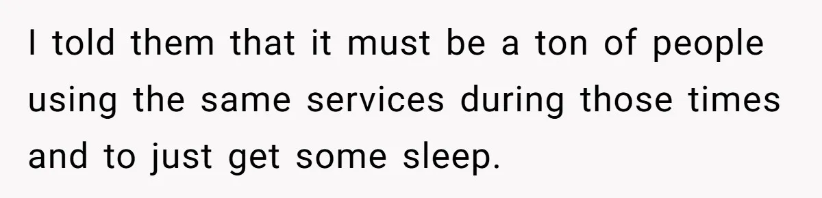 I told them that it must be a ton of people using the same services during those times and to just get some sleep.