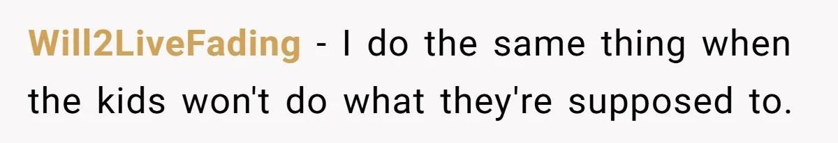 Will2LiveFading − I do the same thing when the kids won't do what they're supposed to.