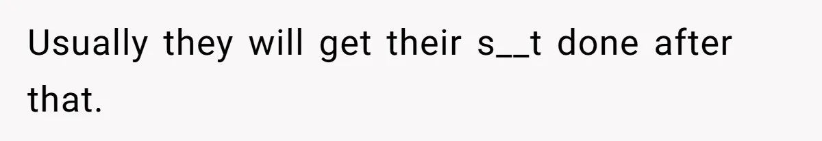 Usually they will get their s__t done after that.