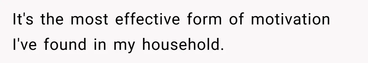 It's the most effective form of motivation I've found in my household.