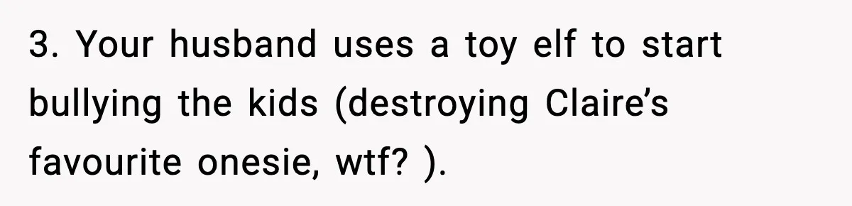Husband Ruins Stepson’s Birthday Cake With Elf Prank, Then Blamed Wife For Throwing Elf Away 3. Your husband uses a toy elf to start bullying the kids (destroying Claire’s favourite onesie, wtf? ).