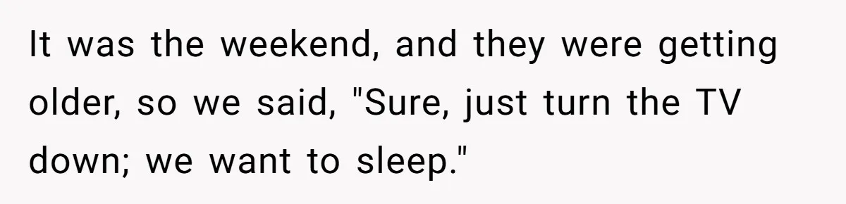 It was the weekend, and they were getting older, so we said, "Sure, just turn the TV down; we want to sleep."