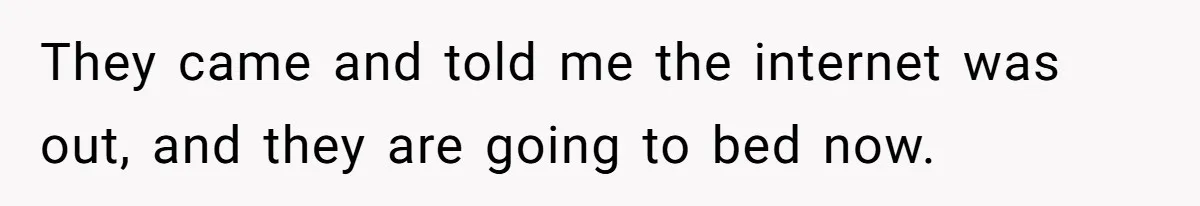 They came and told me the internet was out, and they are going to bed now.