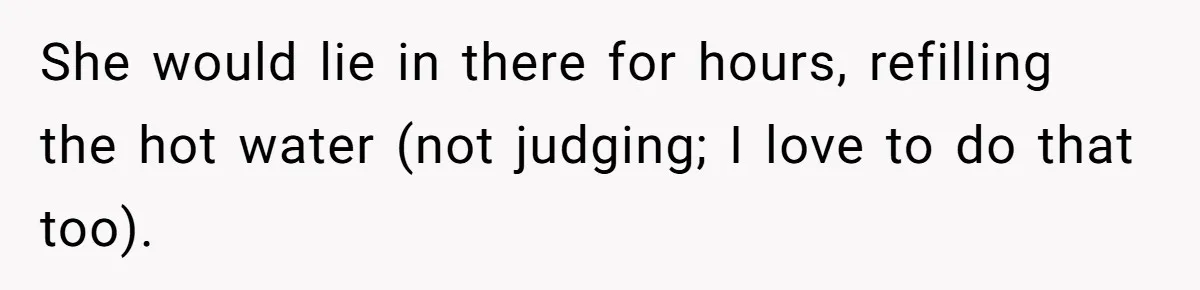 She would lie in there for hours, refilling the hot water (not judging; I love to do that too).