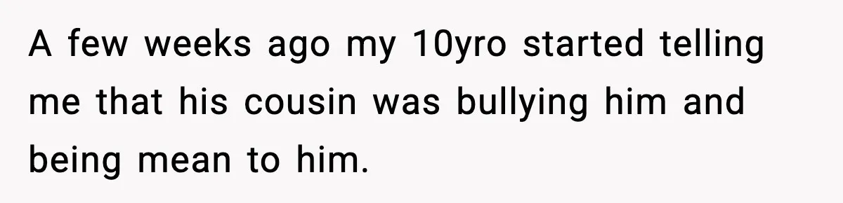 Sister Says “Kids Need A Mom” At Late Wife’s Son’s Birthday, Brother Kicks Her And Nephew Out Of House A few weeks ago my 10yro started telling me that his cousin was bullying him and being mean to him.