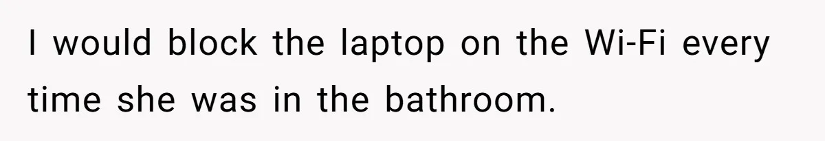 I would block the laptop on the Wi-Fi every time she was in the bathroom.