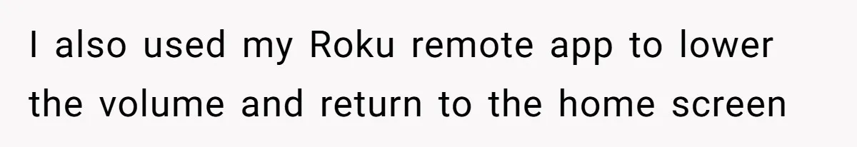 I also used my Roku remote app to lower the volume and return to the home screen