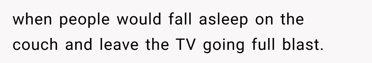 when people would fall asleep on the couch and leave the TV going full blast.