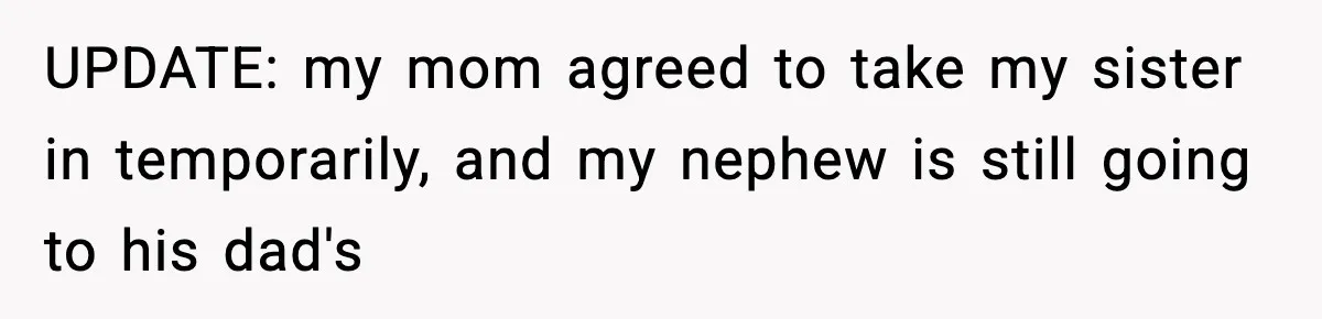 Sister Says “Kids Need A Mom” At Late Wife’s Son’s Birthday, Brother Kicks Her And Nephew Out Of House UPDATE: my mom agreed to take my sister in temporarily, and my nephew is still going to his dad's