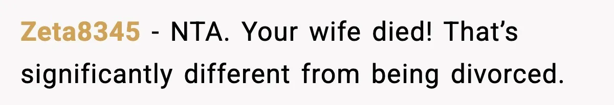 Sister Says “Kids Need A Mom” At Late Wife’s Son’s Birthday, Brother Kicks Her And Nephew Out Of House Zeta8345 − NTA. Your wife died! That’s significantly different from being divorced.