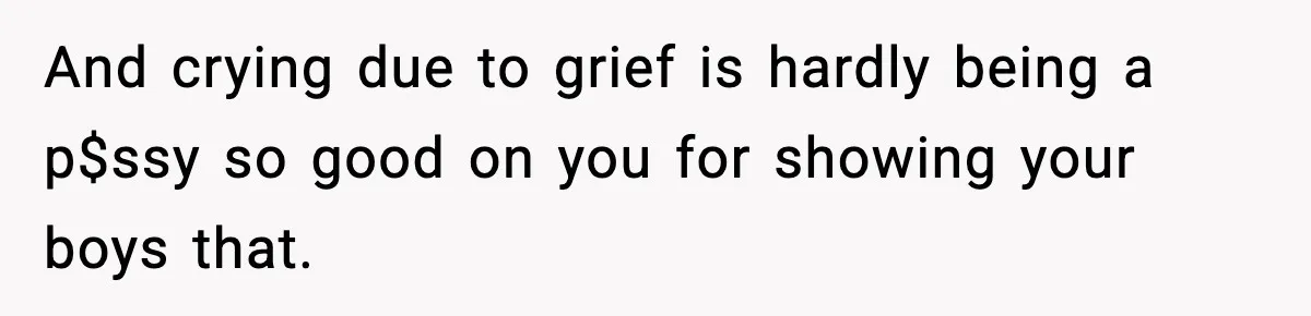 Sister Says “Kids Need A Mom” At Late Wife’s Son’s Birthday, Brother Kicks Her And Nephew Out Of House And crying due to grief is hardly being a p$ssy so good on you for showing your boys that.