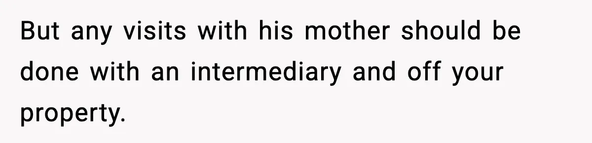 Sister Says “Kids Need A Mom” At Late Wife’s Son’s Birthday, Brother Kicks Her And Nephew Out Of House But any visits with his mother should be done with an intermediary and off your property.