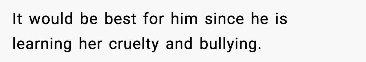 Sister Says “Kids Need A Mom” At Late Wife’s Son’s Birthday, Brother Kicks Her And Nephew Out Of House It would be best for him since he is learning her cruelty and bullying.
