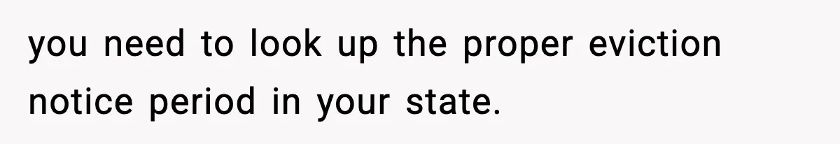 Sister Says “Kids Need A Mom” At Late Wife’s Son’s Birthday, Brother Kicks Her And Nephew Out Of House you need to look up the proper eviction notice period in your state.