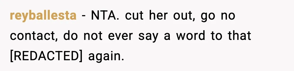 reyballesta − NTA. cut her out, go no contact, do not ever say a word to that [REDACTED] again.
