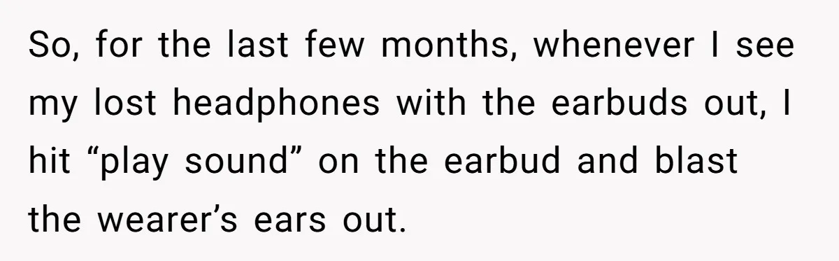 Airline Cleaner Allegedly Swipes AirPods, She Fights Back With “Find My” So, for the last few months, whenever I see my lost headphones with the earbuds out, I hit “play sound” on the earbud and blast the wearer’s ears out.