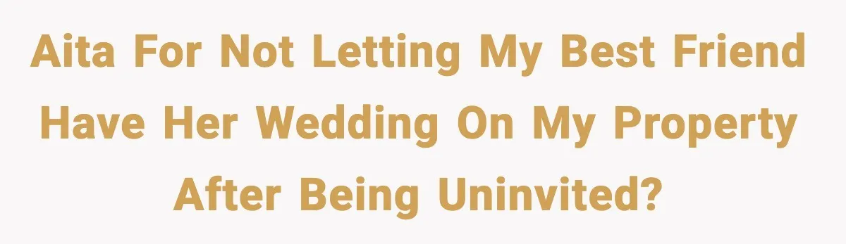 Couple Uninvites Friend From Wedding But Still Wants To Use His Property, He Refuses AITA for not letting my best friend have her wedding on my property after being uninvited?