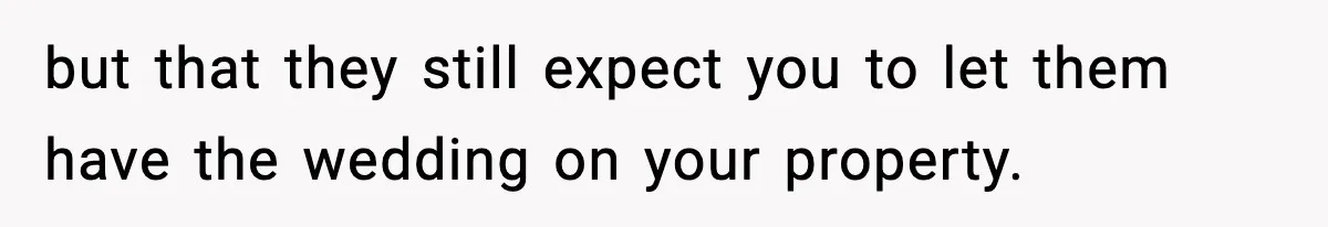 Couple Uninvites Friend From Wedding But Still Wants To Use His Property, He Refuses but that they still expect you to let them have the wedding on your property.