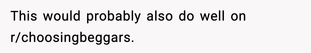 Couple Uninvites Friend From Wedding But Still Wants To Use His Property, He Refuses This would probably also do well on r/choosingbeggars.