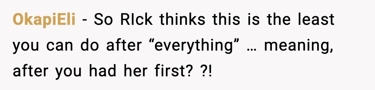 Couple Uninvites Friend From Wedding But Still Wants To Use His Property, He Refuses OkapiEli − So RIck thinks this is the least you can do after “everything” … meaning, after you had her first? ?!