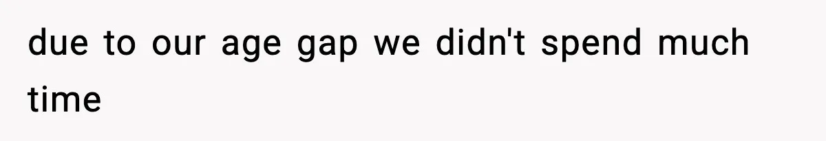 due to our age gap we didn't spend much time