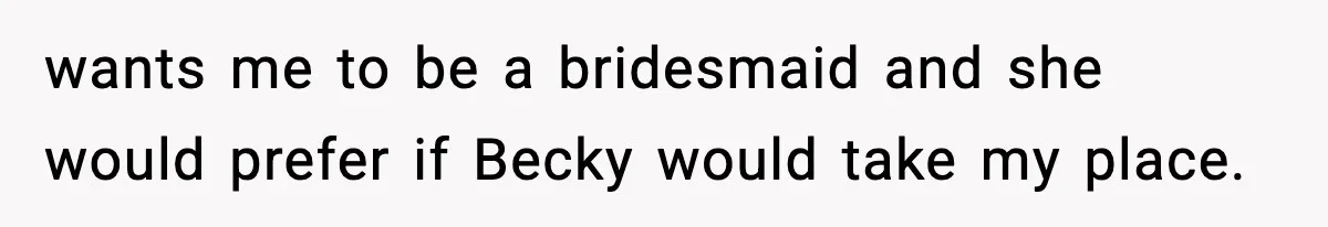 wants me to be a bridesmaid and she would prefer if Becky would take my place.