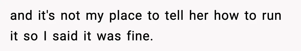 and it's not my place to tell her how to run it so I said it was fine.