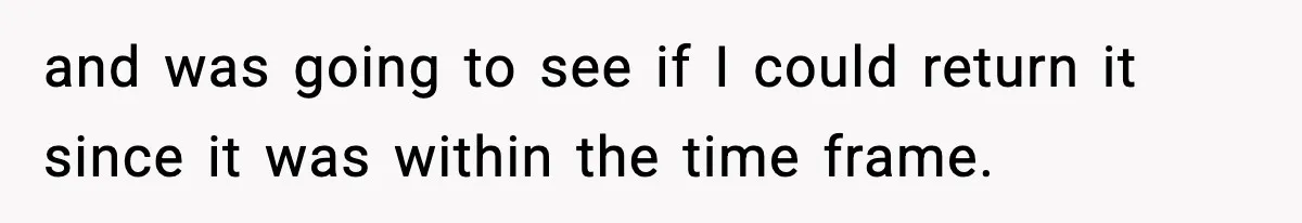 and was going to see if I could return it since it was within the time frame.