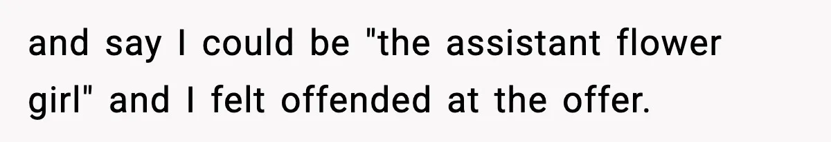 and say I could be "the assistant flower girl" and I felt offended at the offer.