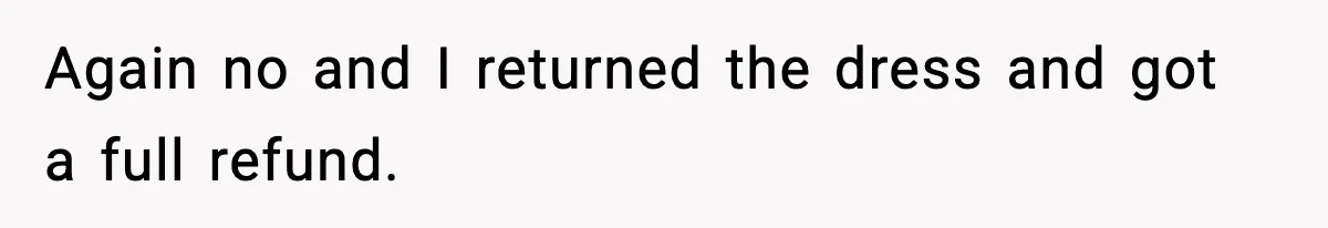 Again no and I returned the dress and got a full refund.