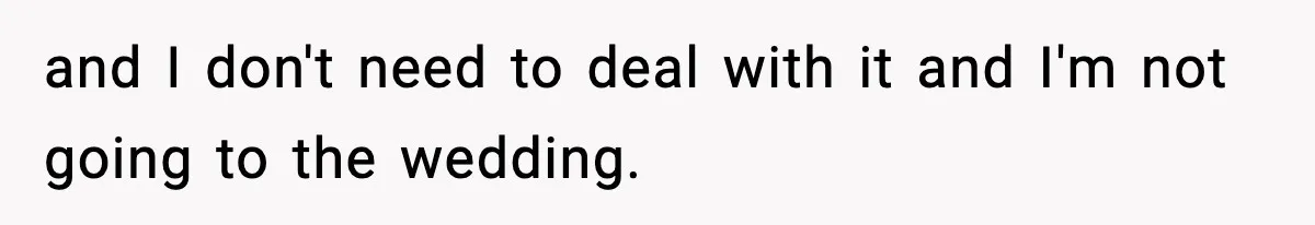 and I don't need to deal with it and I'm not going to the wedding.