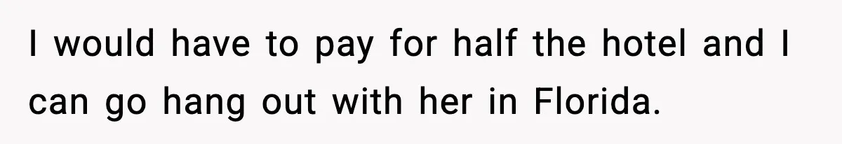 I would have to pay for half the hotel and I can go hang out with her in Florida.