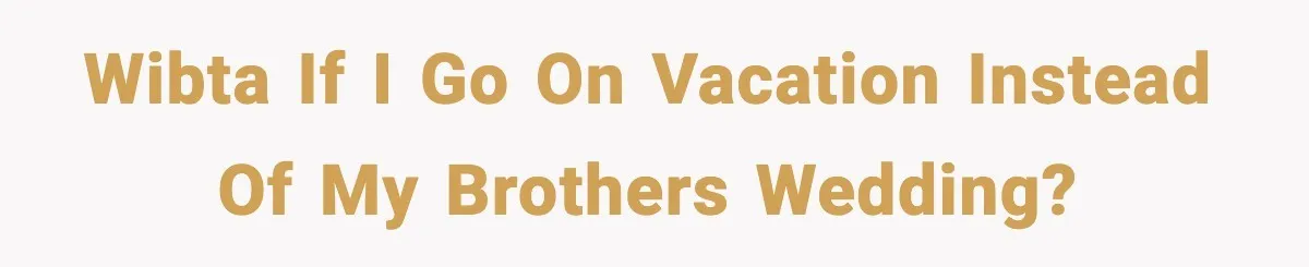 WIBTA if I go on vacation instead of my brothers wedding?