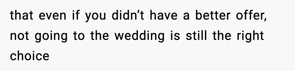 that even if you didn’t have a better offer, not going to the wedding is still the right choice