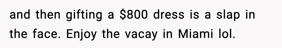 and then gifting a $800 dress is a slap in the face. Enjoy the vacay in Miami lol.
