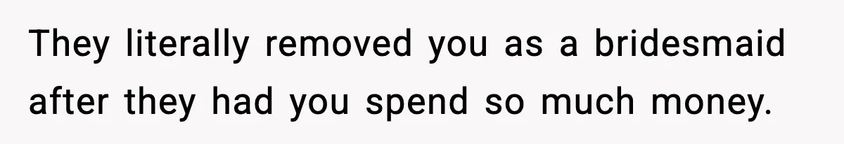 They literally removed you as a bridesmaid after they had you spend so much money.