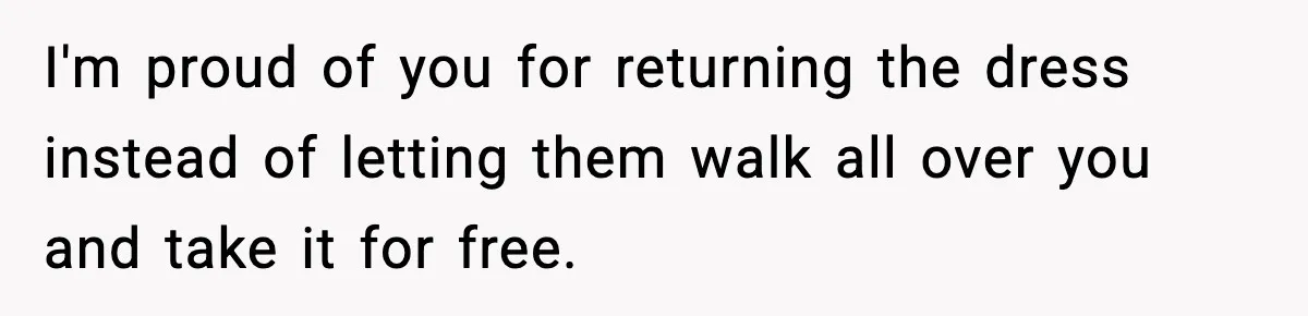 I'm proud of you for returning the dress instead of letting them walk all over you and take it for free.