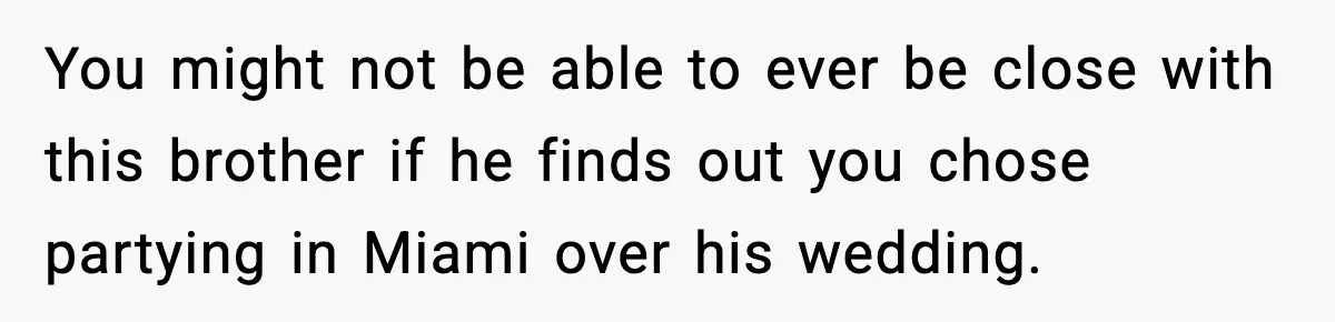 You might not be able to ever be close with this brother if he finds out you chose partying in Miami over his wedding.