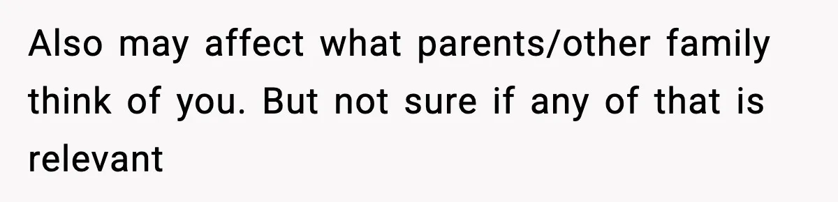 Also may affect what parents/other family think of you. But not sure if any of that is relevant