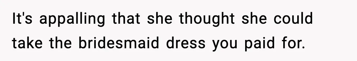 It's appalling that she thought she could take the bridesmaid dress you paid for.