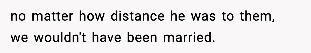 no matter how distance he was to them, we wouldn't have been married.