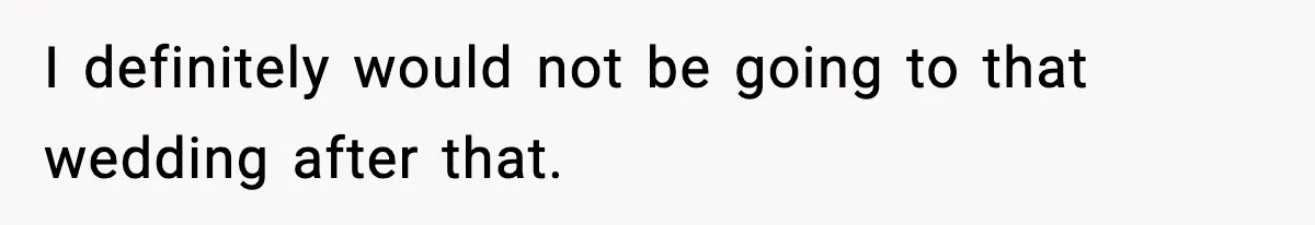 I definitely would not be going to that wedding after that.