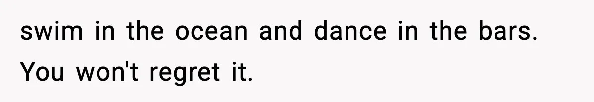 swim in the ocean and dance in the bars. You won't regret it.