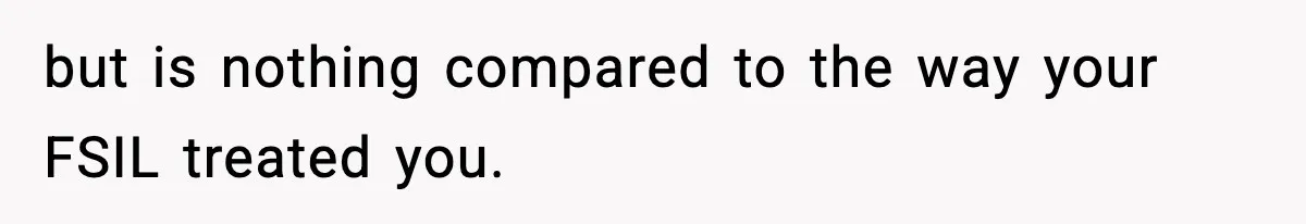 but is nothing compared to the way your FSIL treated you.