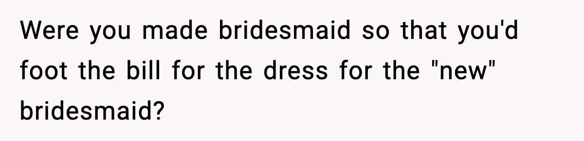 Were you made bridesmaid so that you'd foot the bill for the dress for the "new" bridesmaid?