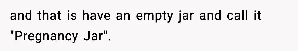 and that is have an empty jar and call it "Pregnancy Jar".