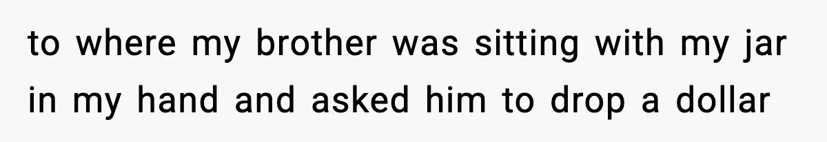 to where my brother was sitting with my jar in my hand and asked him to drop a dollar