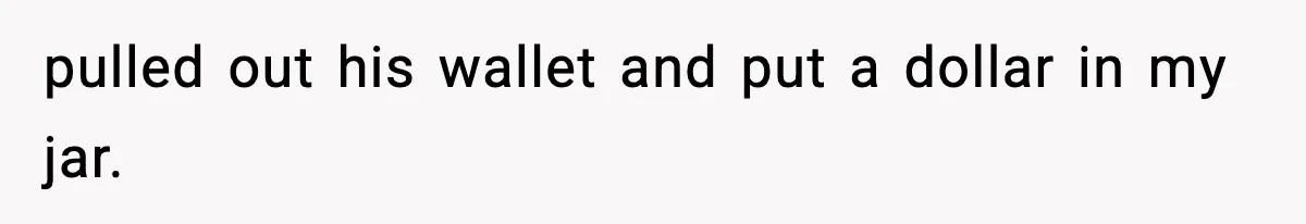 pulled out his wallet and put a dollar in my jar.