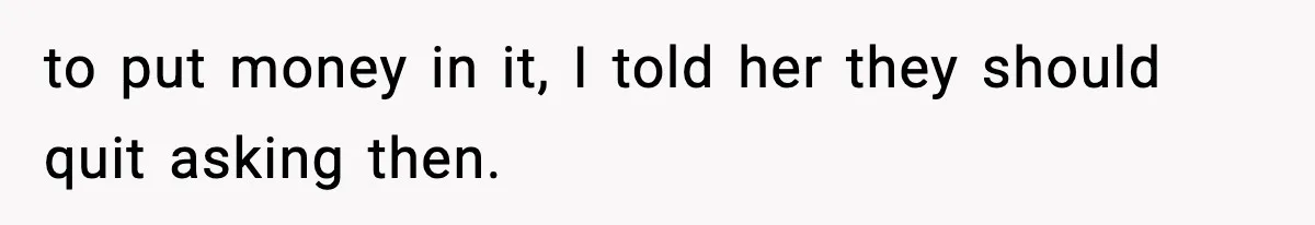 to put money in it, I told her they should quit asking then.
