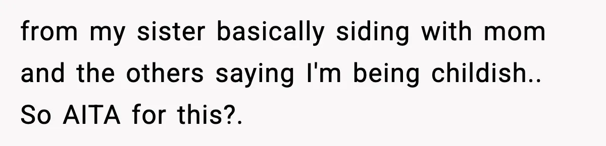 from my sister basically siding with mom and the others saying I'm being childish.. So AITA for this?.